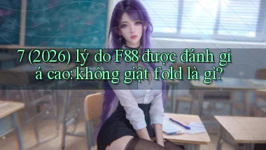7 (2026) lý do F88 được đánh giá cao không giật fold là gì