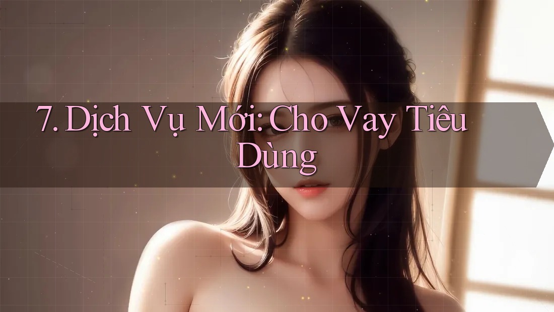 7. Dịch Vụ Mới: Cho Vay Tiêu Dùng 7. Dịch Vụ Mới: Cho Vay Tiêu Dùng