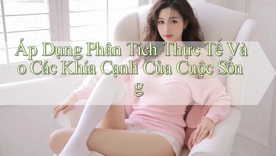 Áp Dụng Phân Tích Thực Tế Vào Các Khía Cạnh Của Cuộc Sống
