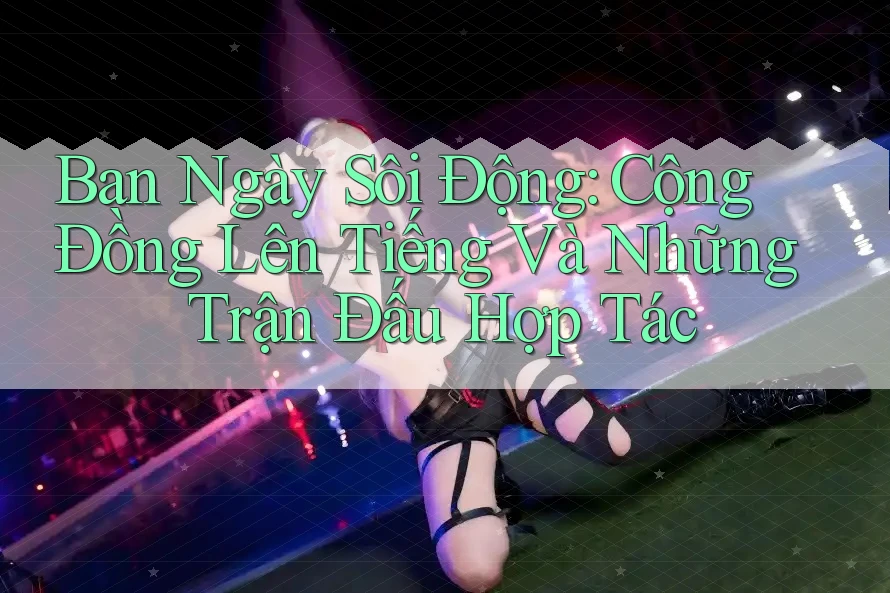 Ban Ngày Sôi Động: Cộng Đồng Lên Tiếng Và Những Trận Đấu Hợp Tác