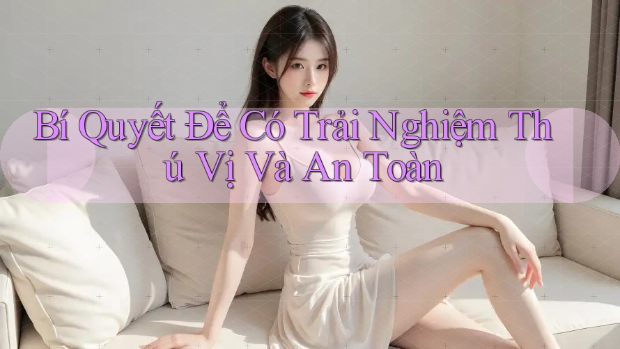 Bí Quyết Để Có Trải Nghiệm Thú Vị Và An Toàn