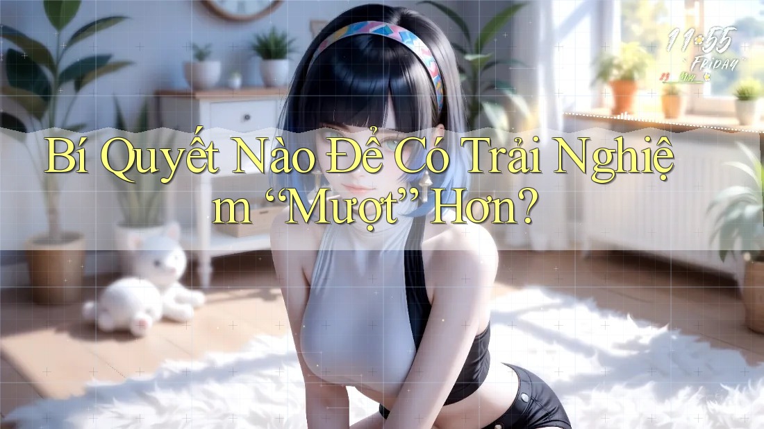 Bí Quyết Nào Để Có Trải Nghiệm “Mượt” Hơn?