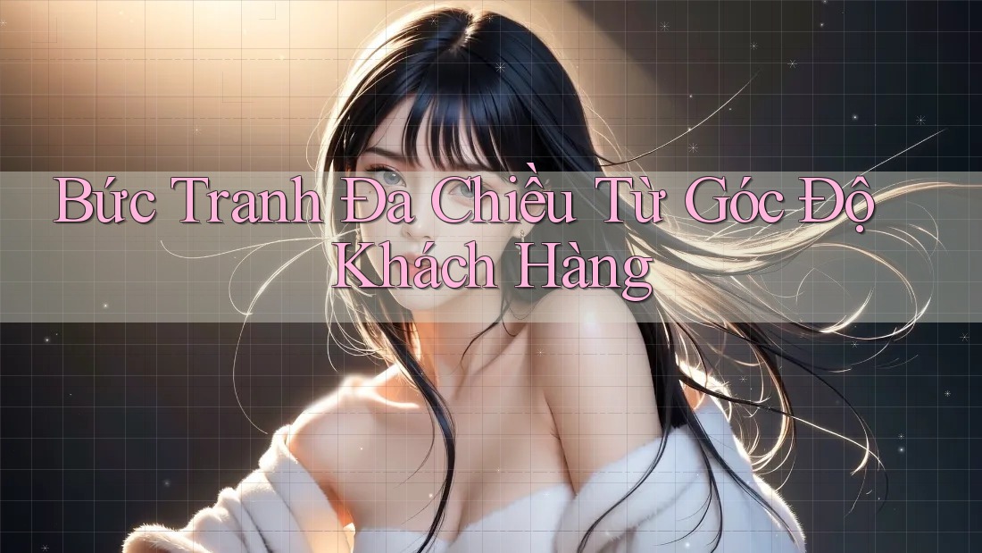 Bức Tranh Đa Chiều Từ Góc Độ Khách Hàng