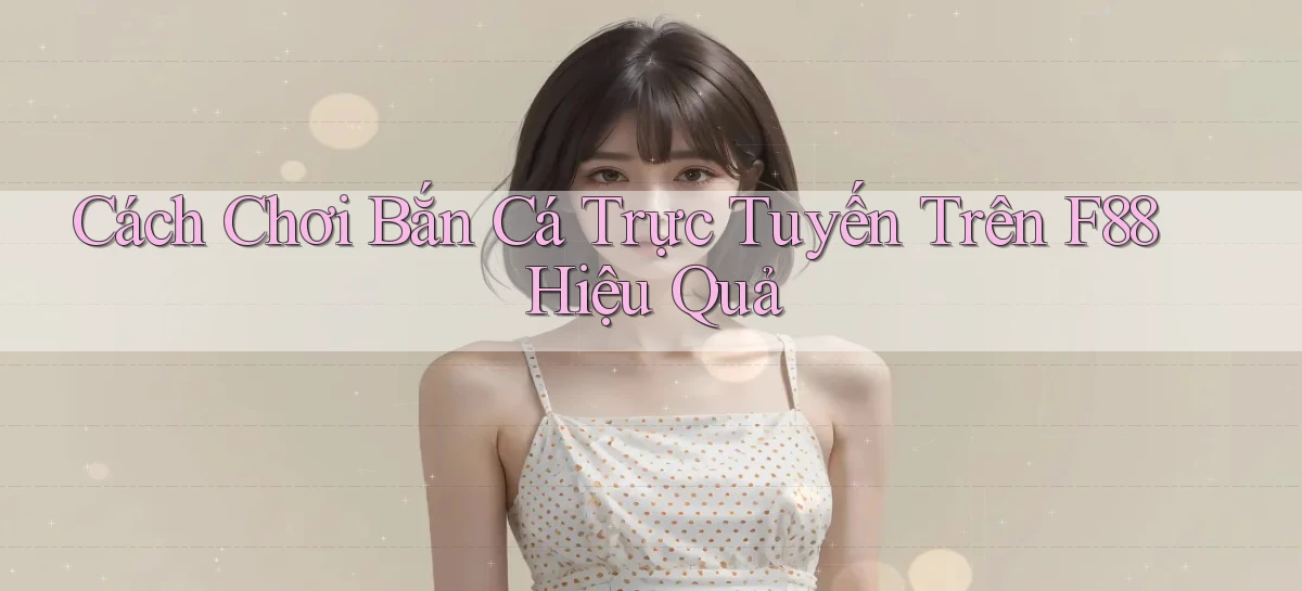 cách chơi bắn cá trực tuyến trên f88 hiệu quả