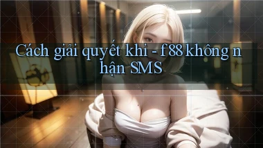 Cách giải quyết khi   f88 không nhận SMS
