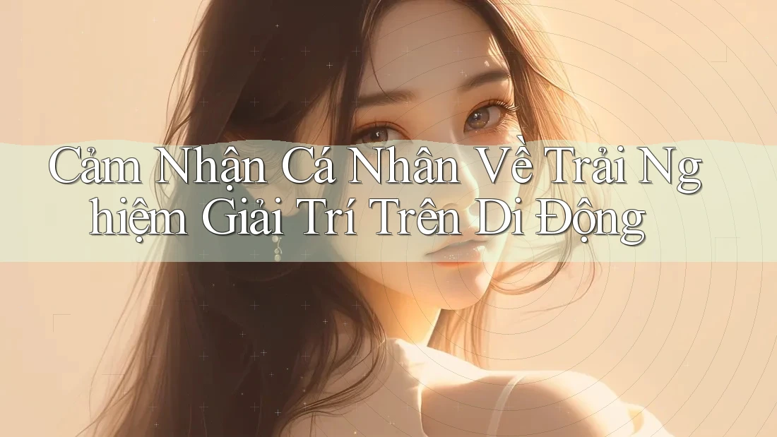 Cảm Nhận Cá Nhân Về Trải Nghiệm Giải Trí Trên Di Động