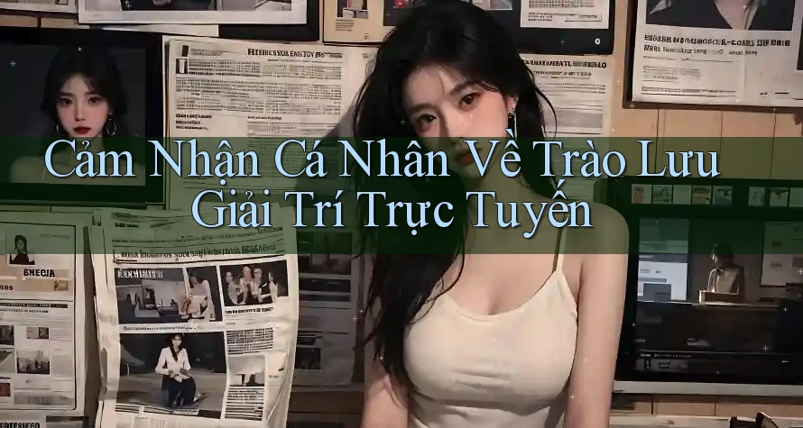Cảm Nhận Cá Nhân Về Trào Lưu Giải Trí Trực Tuyến Cảm Nhận Cá Nhân Về Trào Lưu Giải Trí Trực Tuyến