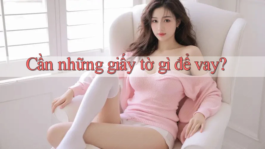 Cần những giấy tờ gì để vay?
