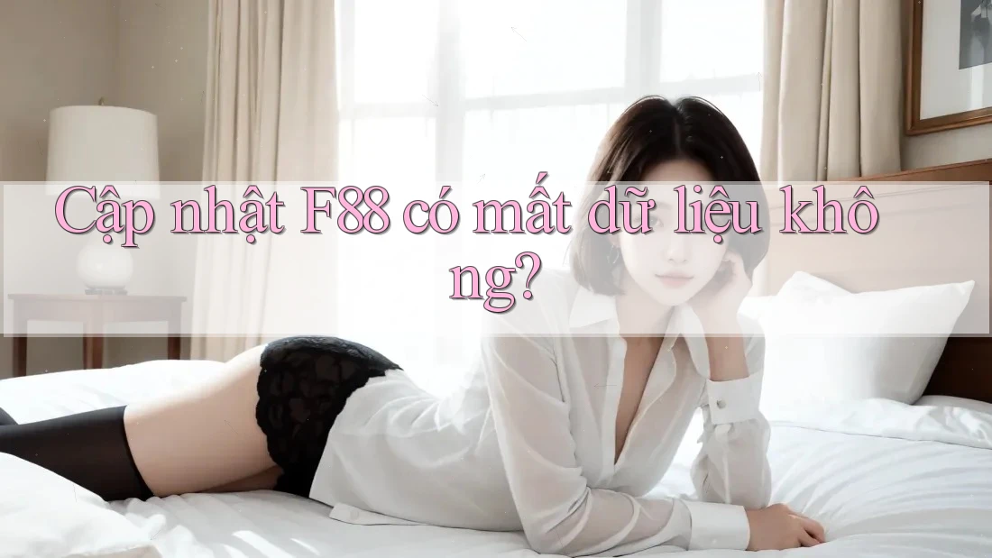 Cập nhật F88 có mất dữ liệu không?