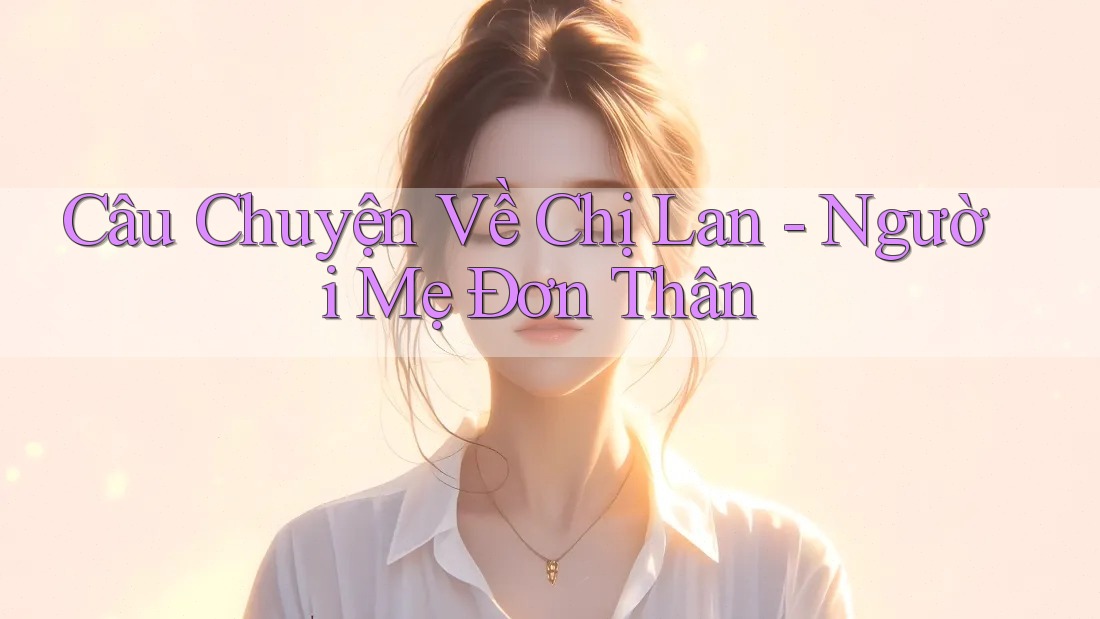 Câu Chuyện Về Chị Lan - Người Mẹ Đơn Thân Câu Chuyện Về Chị Lan - Người Mẹ Đơn Thân