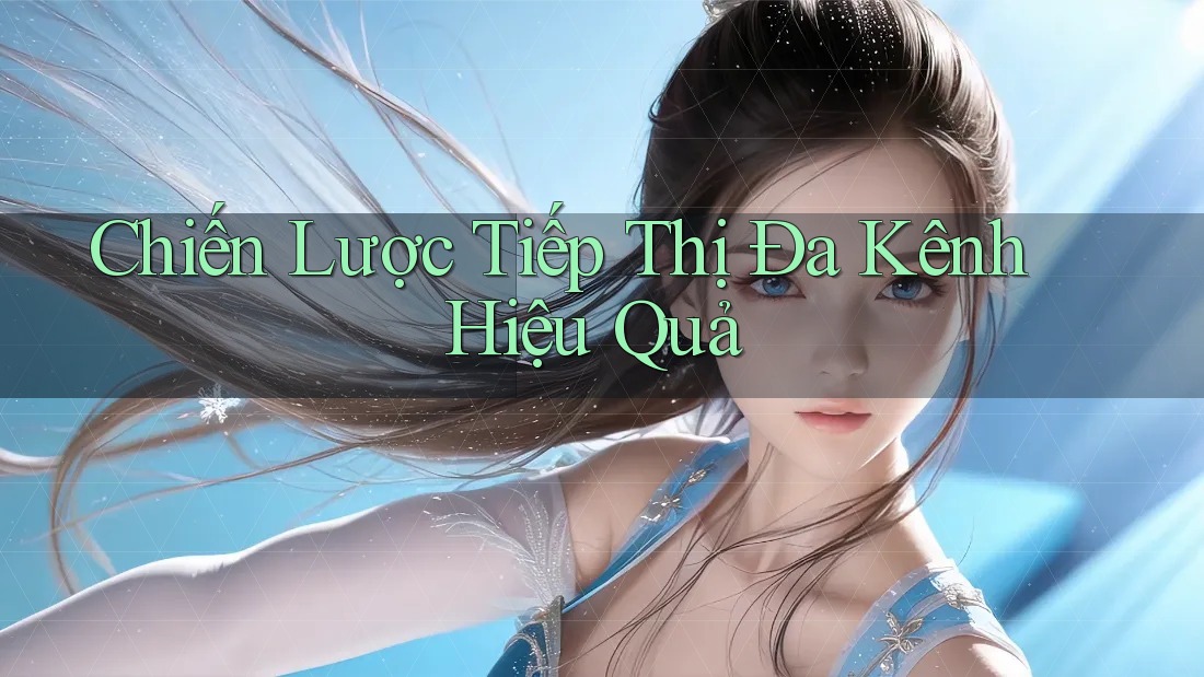 Chiến Lược Tiếp Thị Đa Kênh Hiệu Quả