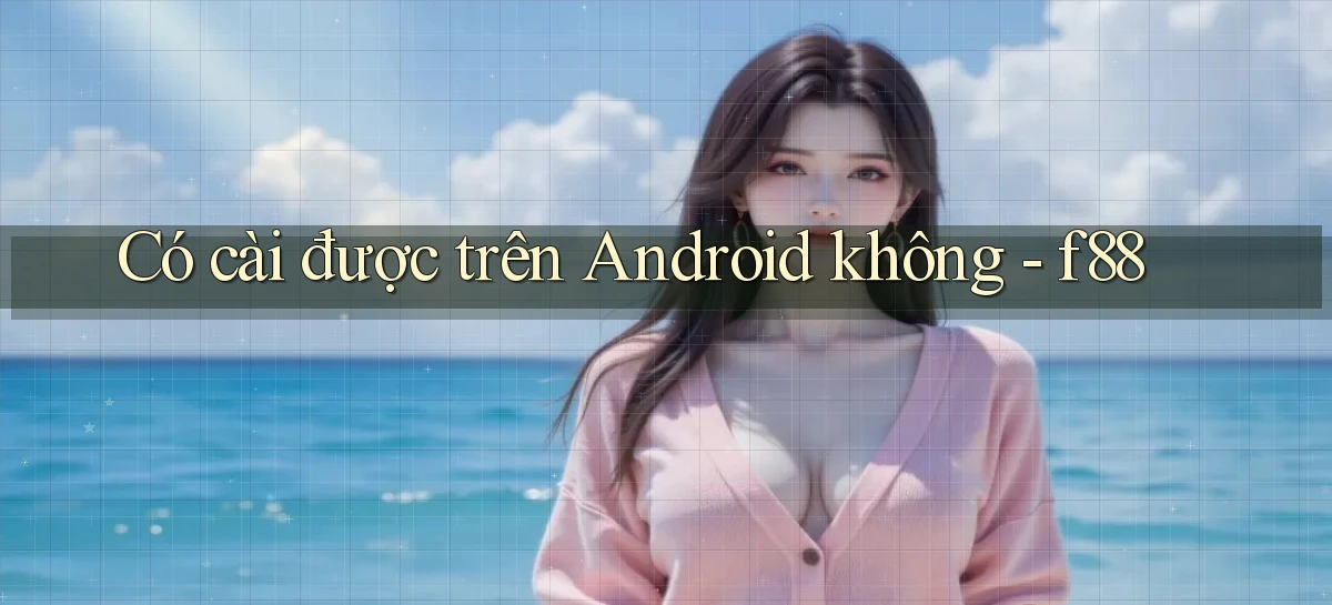 Có cài được trên Android không   f88