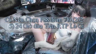 Có nên chọn F88 điểm 710 (2025) 24 giờ đầu tiên RTP là gì
