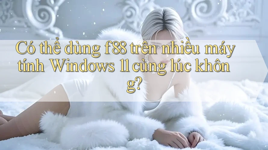 Có thể dùng f88 trên nhiều máy tính Windows 11 cùng lúc không?