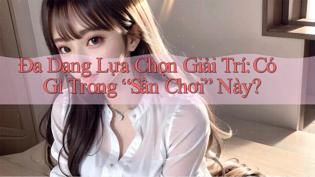 Đa Dạng Lựa Chọn Giải Trí: Có Gì Trong “Sân Chơi” Này? Đa Dạng Lựa Chọn Giải Trí: Có Gì Trong “Sân Chơi” Này?