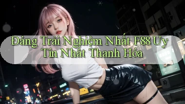 đáng trải nghiệm nhất f88 uy tín nhất Thanh Hóa
