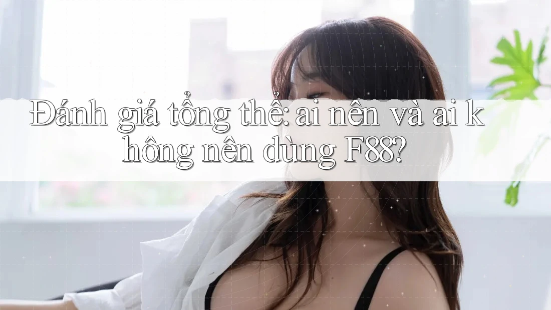 Đánh giá tổng thể: ai nên và ai không nên dùng F88?