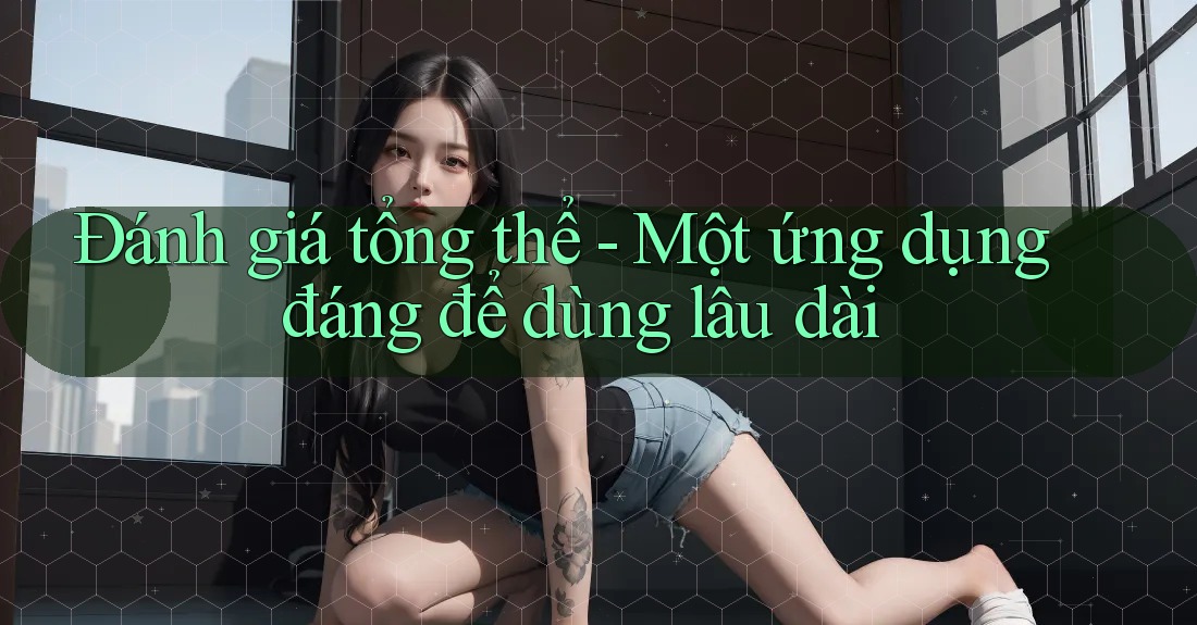 Đánh giá tổng thể - Một ứng dụng đáng để dùng lâu dài