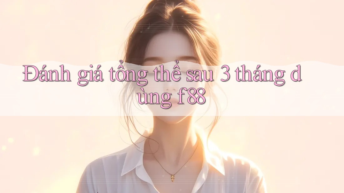 Đánh giá tổng thể sau 3 tháng dùng f88 Đánh giá tổng thể sau 3 tháng dùng f88