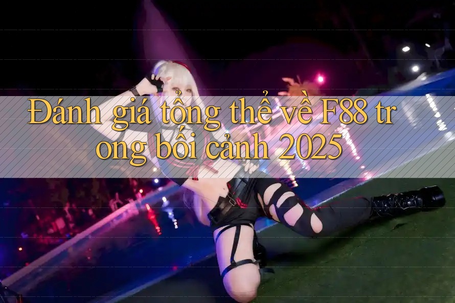 Đánh giá tổng thể về F88 trong bối cảnh 2025