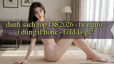 danh sách top f88 2026   từ người dùng iPhone   fold là gì
