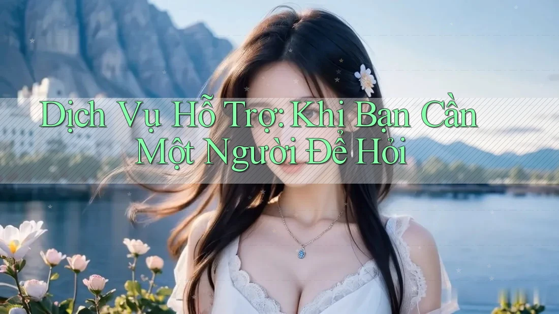 Dịch Vụ Hỗ Trợ: Khi Bạn Cần Một Người Để Hỏi
