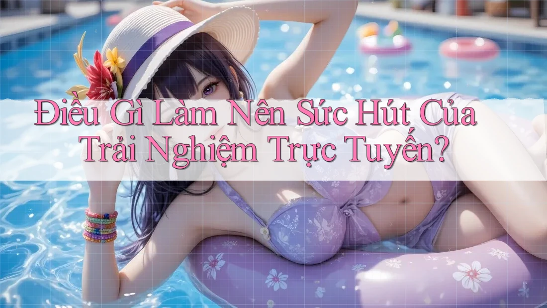 Điều Gì Làm Nên Sức Hút Của Trải Nghiệm Trực Tuyến?