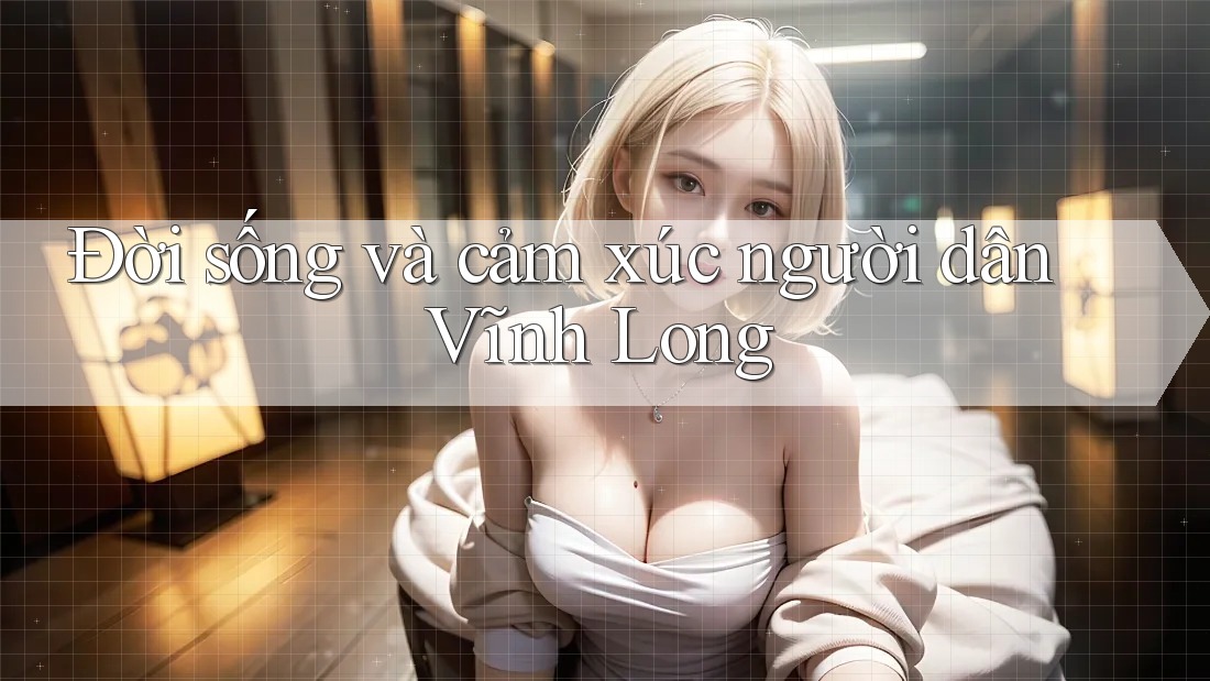 Đời sống và cảm xúc người dân Vĩnh Long Đời sống và cảm xúc người dân Vĩnh Long