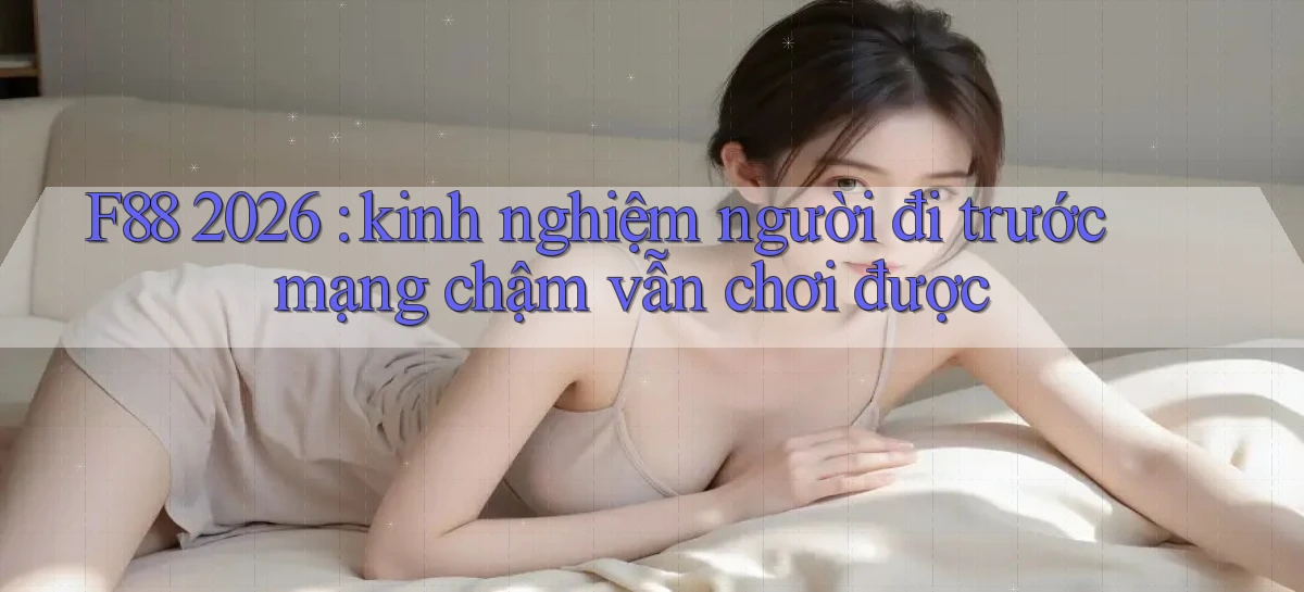 F88 2026 kinh nghiệm người đi trước mạng chậm vẫn chơi được
