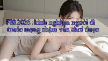 F88 2026 kinh nghiệm người đi trước mạng chậm vẫn chơi được