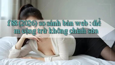 f88 (2026) so sánh bản web điểm cộng trừ không chỉnh sửa