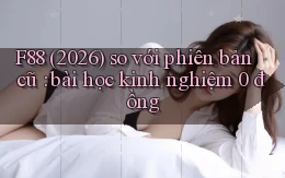 F88 (2026) so với phiên bản cũ bài học kinh nghiệm 0 đồng