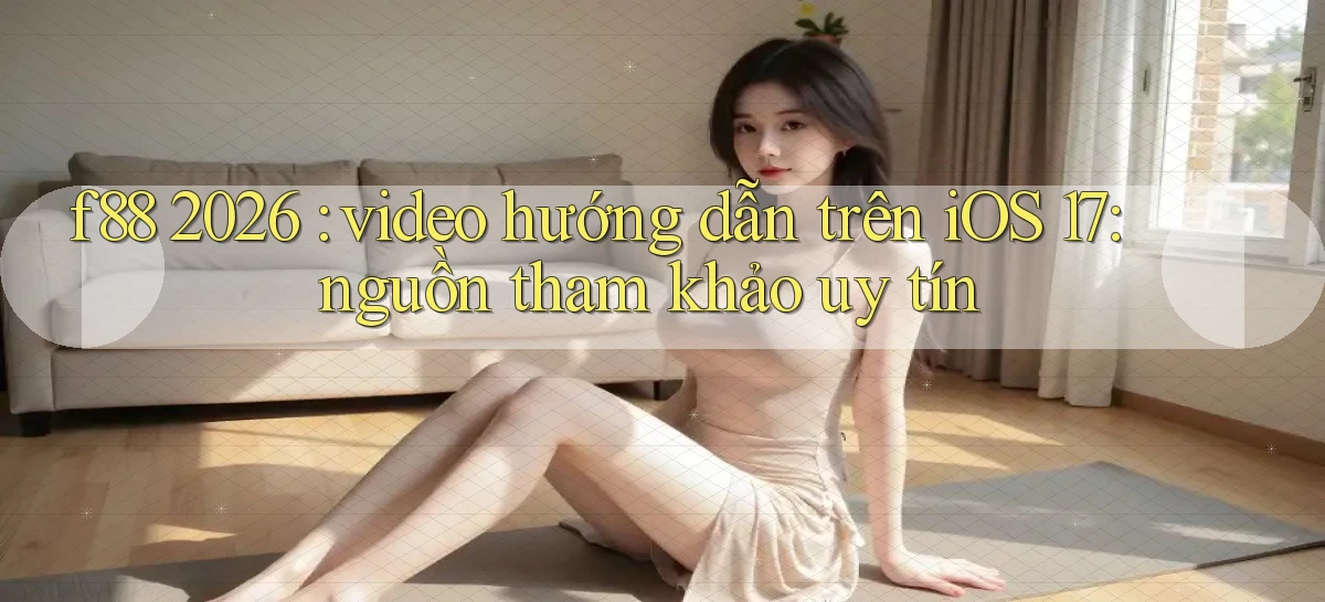 f88 2026 video hướng dẫn trên iOS 17 nguồn tham khảo uy tín