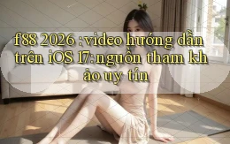f88 2026 video hướng dẫn trên iOS 17 nguồn tham khảo uy tín