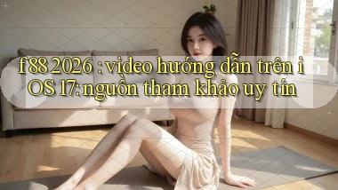 f88 2026 video hướng dẫn trên iOS 17 nguồn tham khảo uy tín