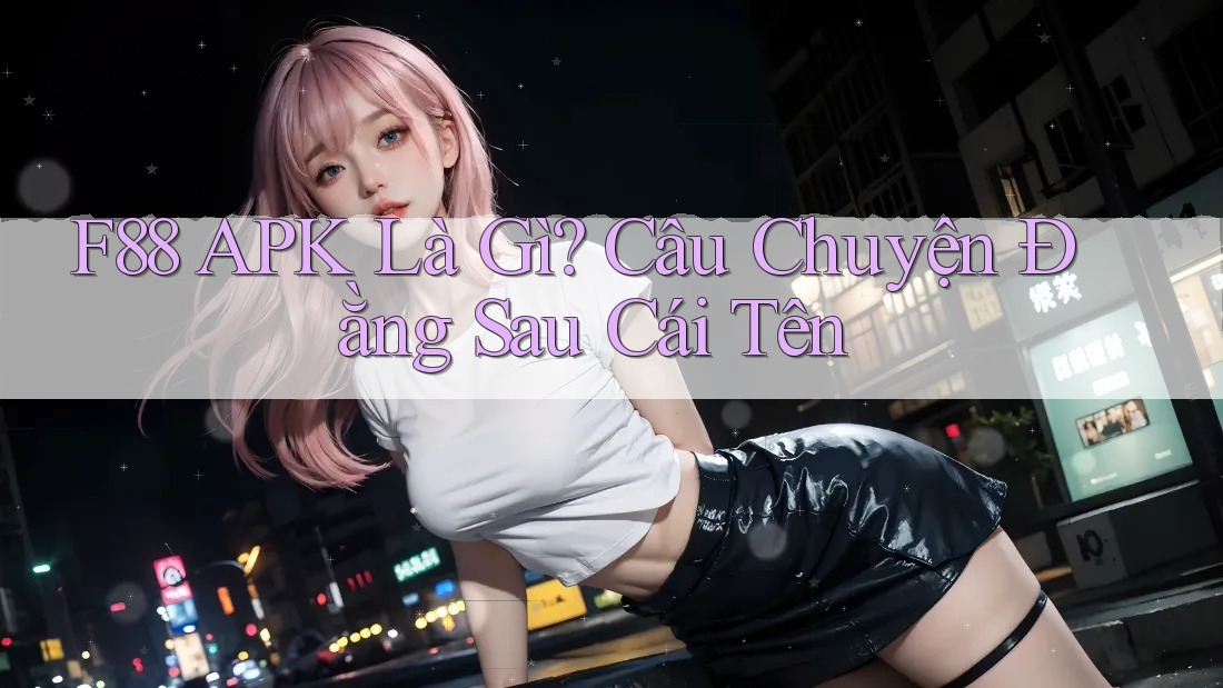 F88 APK Là Gì? Câu Chuyện Đằng Sau Cái Tên