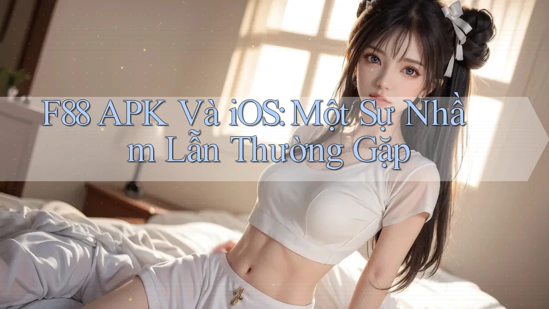 F88 APK Và iOS: Một Sự Nhầm Lẫn Thường Gặp