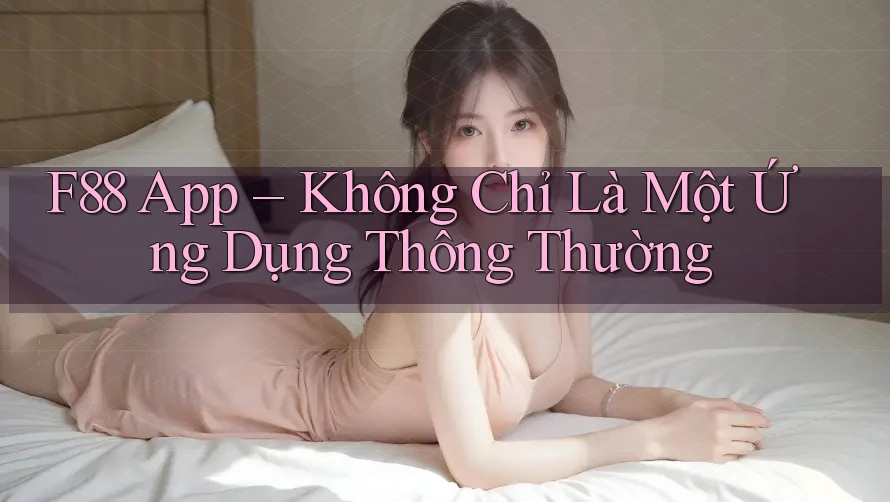 F88 App – Không Chỉ Là Một Ứng Dụng Thông Thường