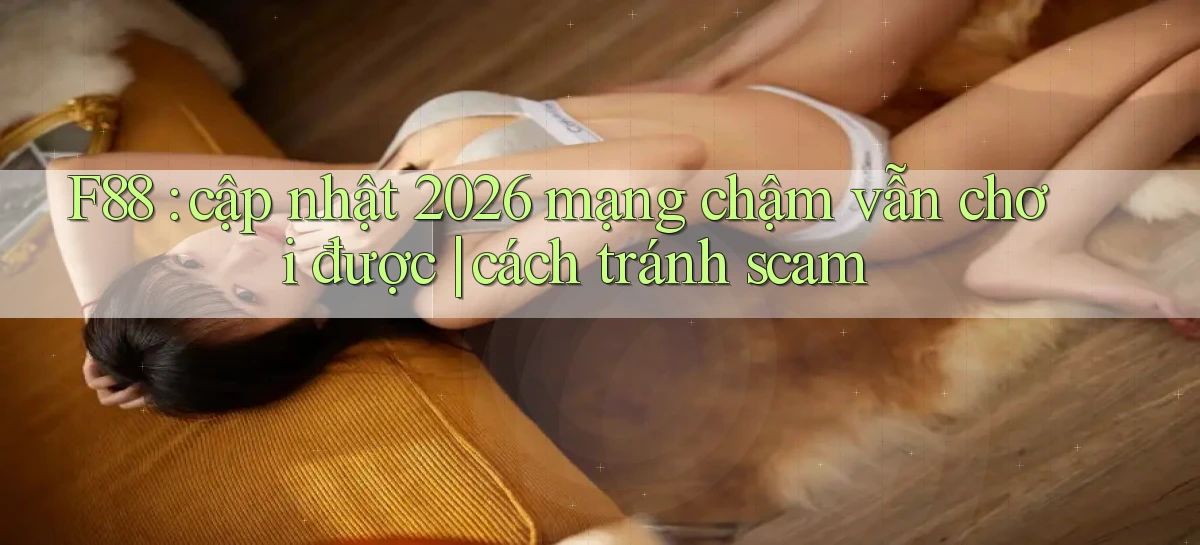 F88 cập nhật 2026 mạng chậm vẫn chơi được cách tránh scam