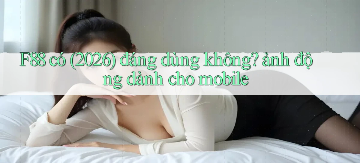 F88 có (2026) đáng dùng không ảnh động dành cho mobile