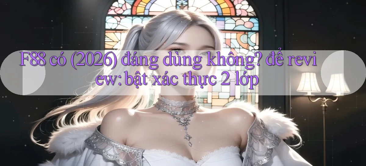 F88 có (2026) đáng dùng không để review bật xác thực 2 lớp