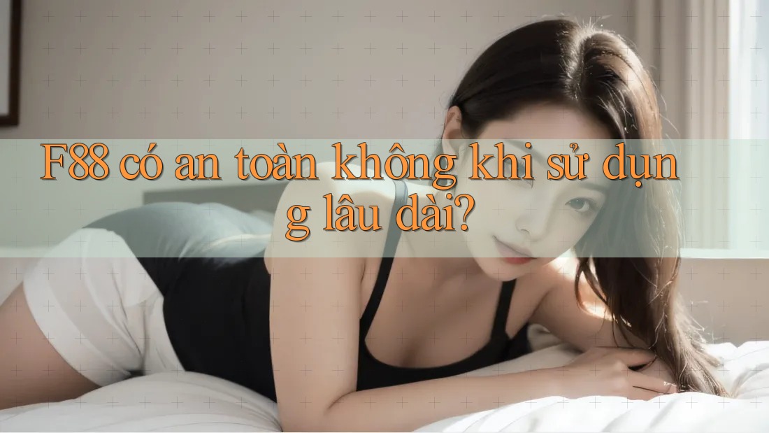 F88 có an toàn không khi sử dụng lâu dài?