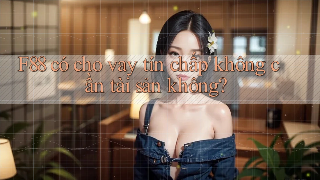 F88 có cho vay tín chấp không cần tài sản không?
