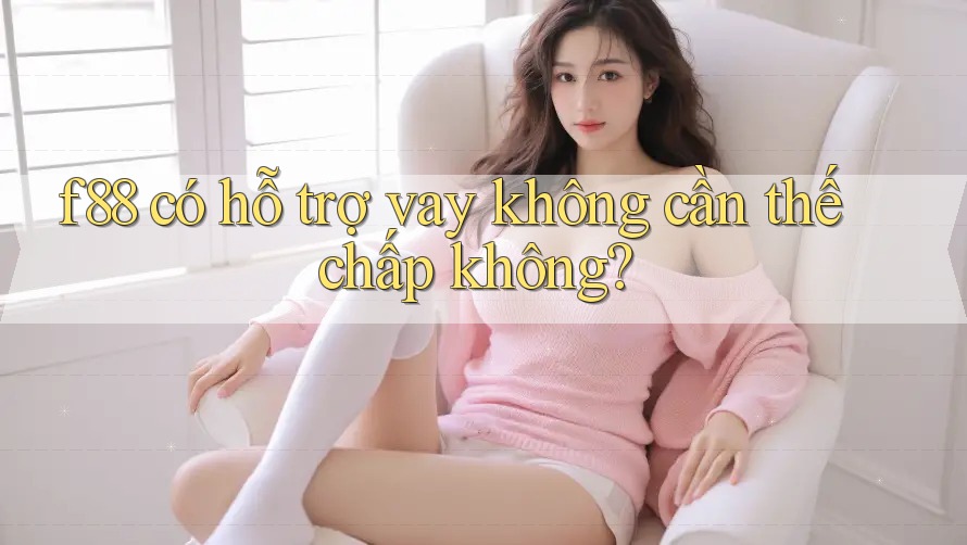 f88 có hỗ trợ vay không cần thế chấp không?