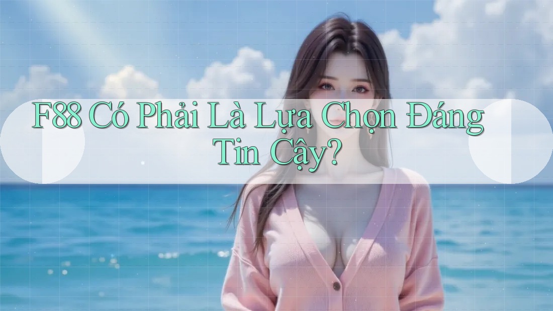 F88 Có Phải Là Lựa Chọn Đáng Tin Cậy?