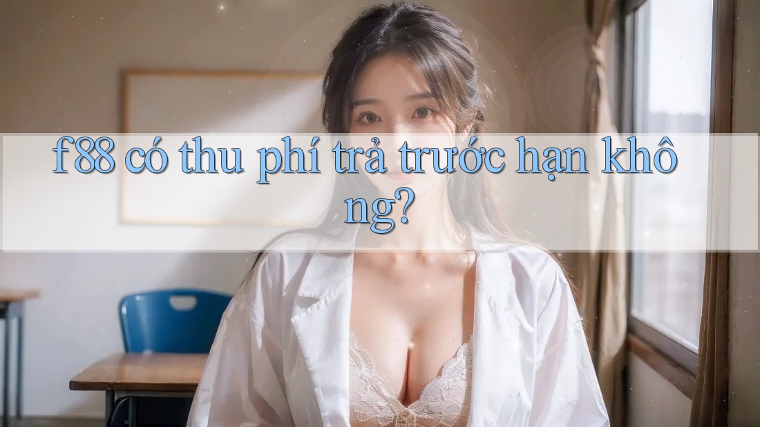 f88 có thu phí trả trước hạn không? f88 có thu phí trả trước hạn không?