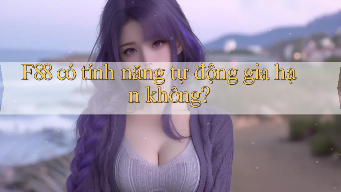 F88 có tính năng tự động gia hạn không? F88 có tính năng tự động gia hạn không?