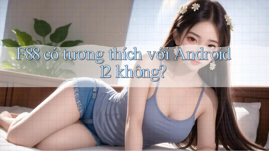 F88 có tương thích với Android 12 không?
