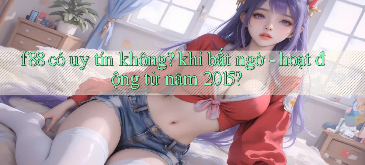 f88 có uy tín không khi bất ngờ   hoạt động từ năm 2015