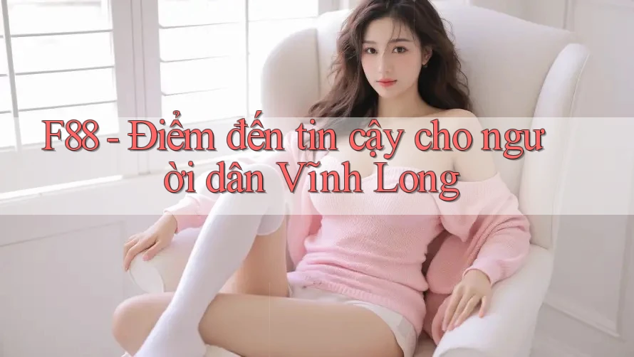 F88 - Điểm đến tin cậy cho người dân Vĩnh Long F88 - Điểm đến tin cậy cho người dân Vĩnh Long